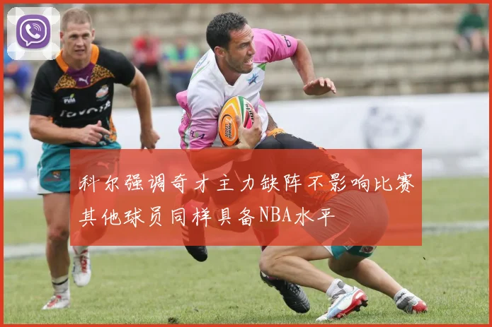 科尔强调奇才主力缺阵不影响比赛其他球员同样具备NBA水平