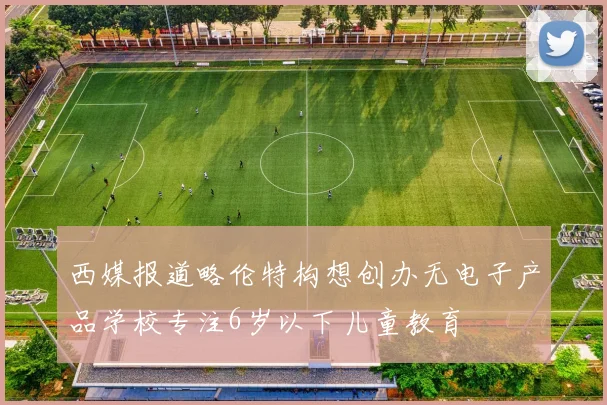 西媒报道略伦特构想创办无电子产品学校专注6岁以下儿童教育