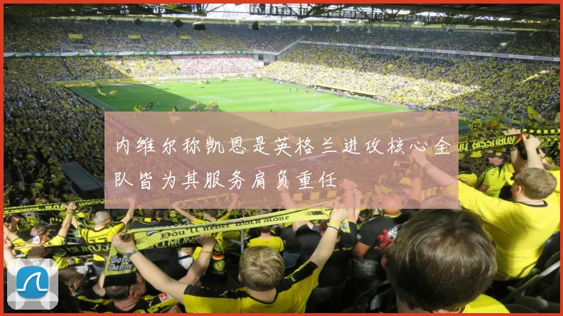 内维尔称凯恩是英格兰进攻核心全队皆为其服务肩负重任