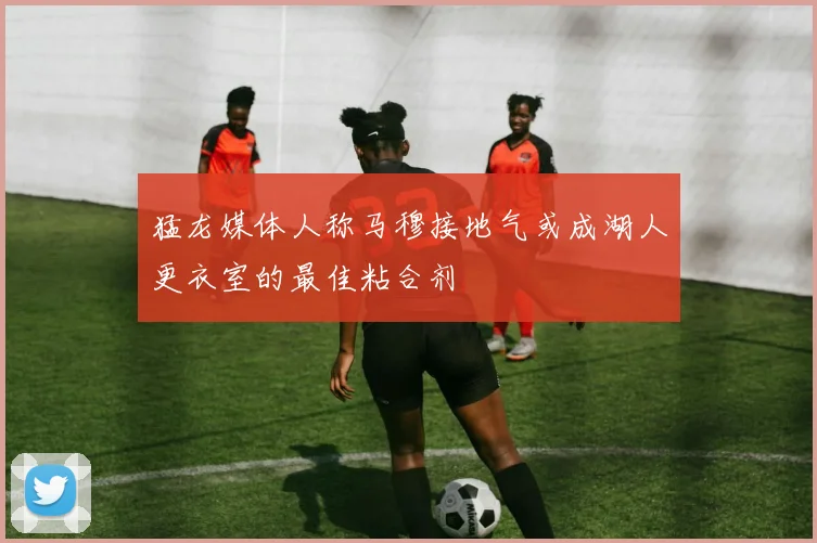 猛龙媒体人称马穆接地气或成湖人更衣室的最佳粘合剂