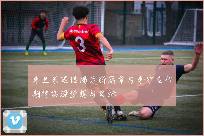 库里亲笔信揭示新篇章与李宁合作期待实现梦想与目标