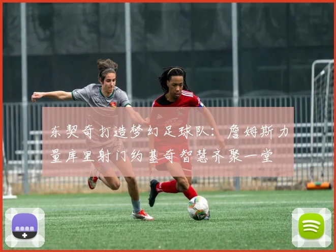 东契奇打造梦幻足球队：詹姆斯力量库里射门约基奇智慧齐聚一堂