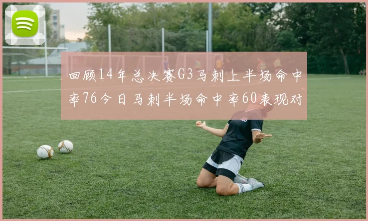 回顾14年总决赛G3马刺上半场命中率76今日马刺半场命中率60表现对比