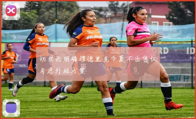 切尔西明确穆德里克今夏不出售仅考虑外租方案
