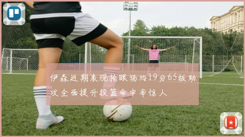 伊森近期表现抢眼场均19分65板助攻全面提升投篮命中率惊人