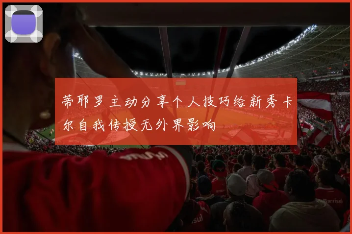 蒂耶罗主动分享个人技巧给新秀卡尔自我传授无外界影响