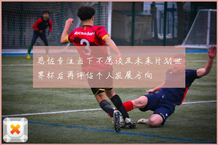 恩佐专注当下不愿谈及未来计划世界杯后再评估个人发展方向