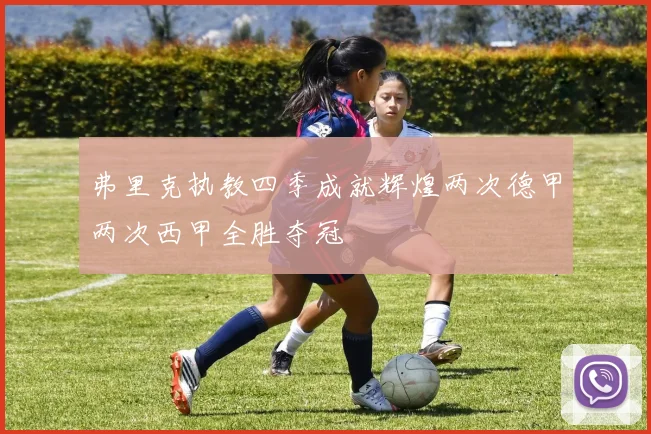 弗里克执教四季成就辉煌两次德甲两次西甲全胜夺冠