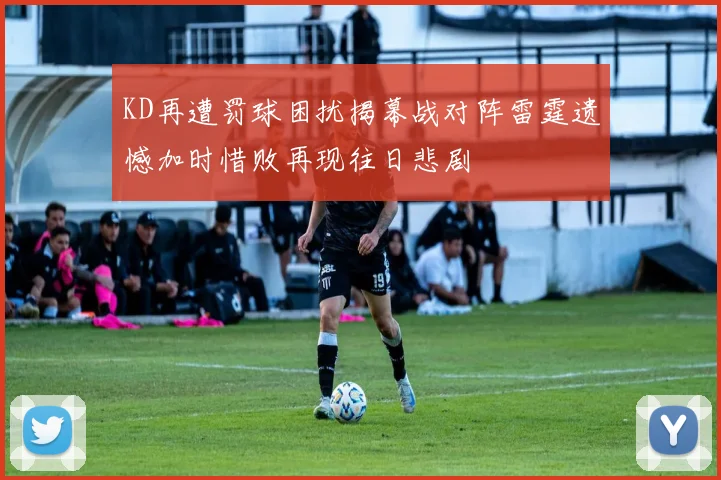 KD再遭罚球困扰揭幕战对阵雷霆遗憾加时惜败再现往日悲剧