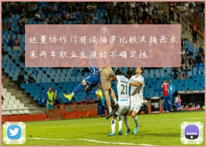 达曼协作门将谈梅罗比较及梅西未来两年职业生涯的不确定性