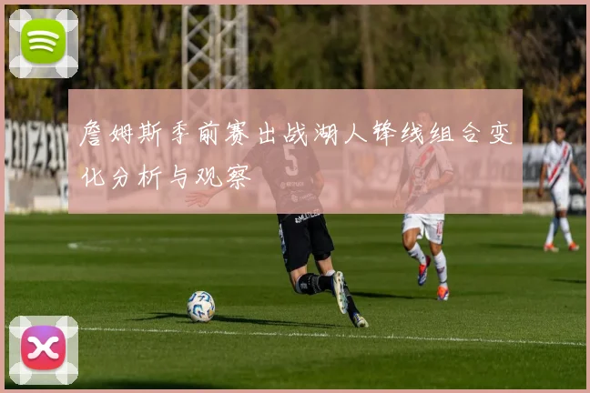 詹姆斯季前赛出战湖人锋线组合变化分析与观察