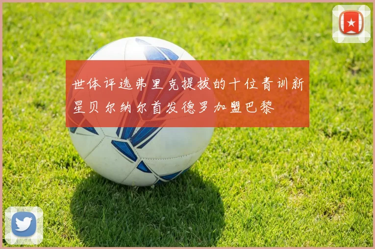 世体评选弗里克提拔的十位青训新星贝尔纳尔首发德罗加盟巴黎
