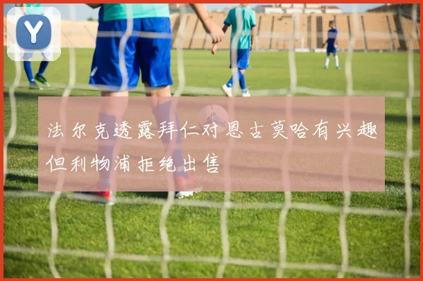 法尔克透露拜仁对恩古莫哈有兴趣但利物浦拒绝出售