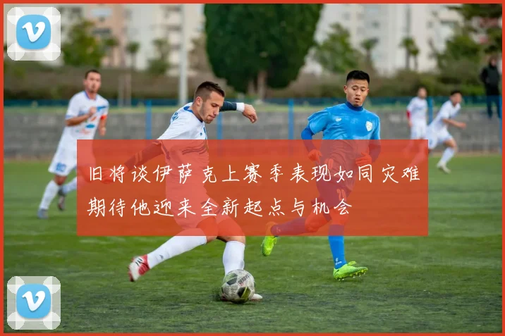 旧将谈伊萨克上赛季表现如同灾难期待他迎来全新起点与机会