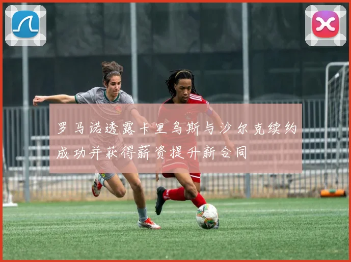 罗马诺透露卡里乌斯与沙尔克续约成功并获得薪资提升新合同