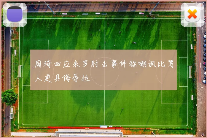 周琦回应米罗肘击事件称嘲讽比骂人更具侮辱性