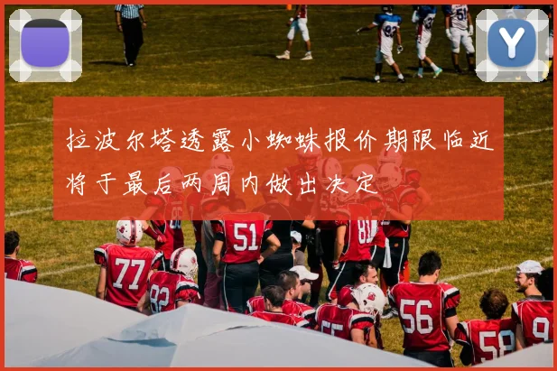 拉波尔塔透露小蜘蛛报价期限临近将于最后两周内做出决定