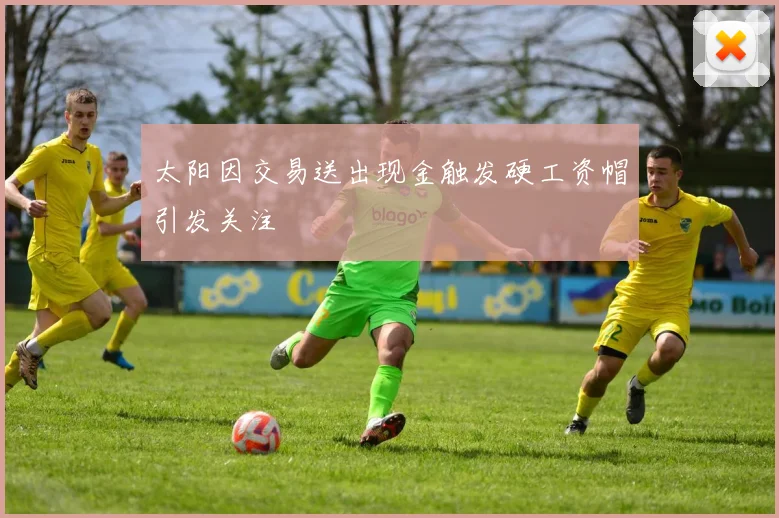 太阳因交易送出现金触发硬工资帽引发关注