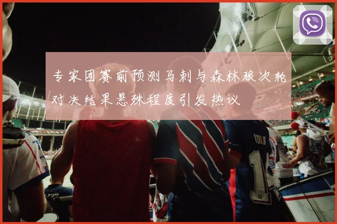 专家团赛前预测马刺与森林狼次轮对决结果悬殊程度引发热议