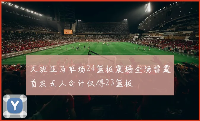文班亚马单场24篮板震撼全场雷霆首发五人合计仅得23篮板