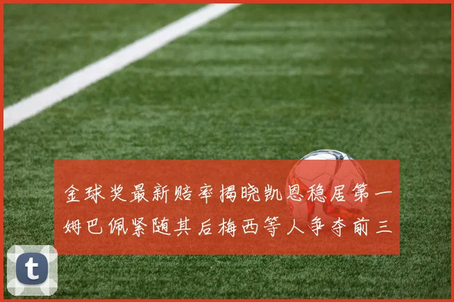 金球奖最新赔率揭晓凯恩稳居第一姆巴佩紧随其后梅西等人争夺前三名