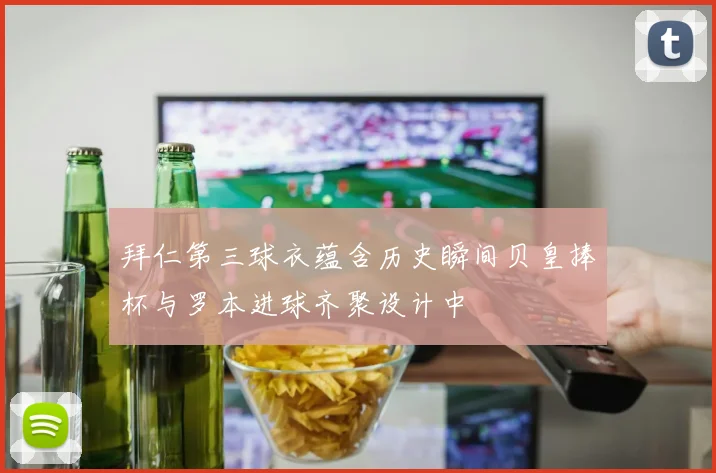 拜仁第三球衣蕴含历史瞬间贝皇捧杯与罗本进球齐聚设计中
