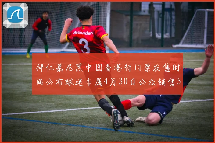拜仁慕尼黑中国香港行门票发售时间公布球迷专属4月30日公众销售5月14日
