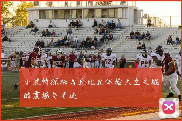 小波特探秘马丘比丘体验天空之城的震撼与奇迹