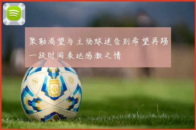 聚勒渴望与主场球迷告别希望再踢一段时间表达感激之情