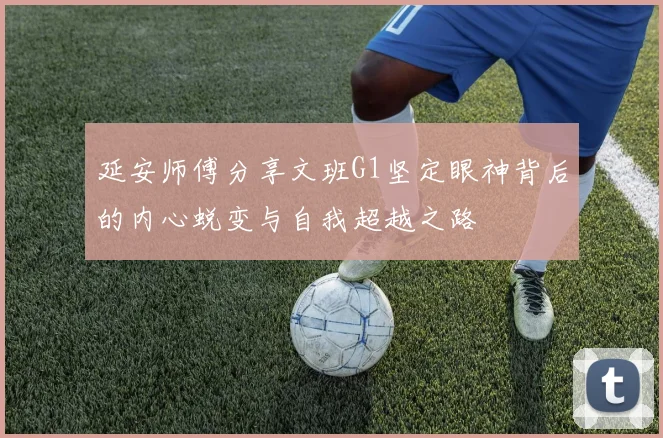 延安师傅分享文班G1坚定眼神背后的内心蜕变与自我超越之路