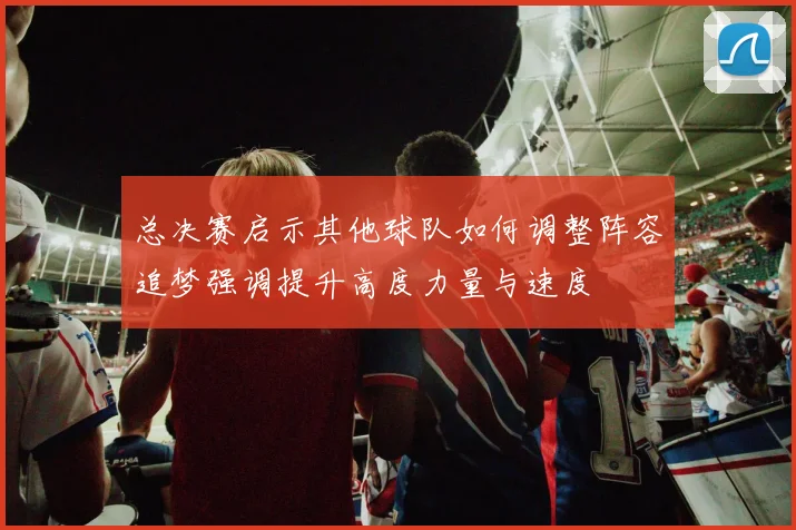 总决赛启示其他球队如何调整阵容追梦强调提升高度力量与速度