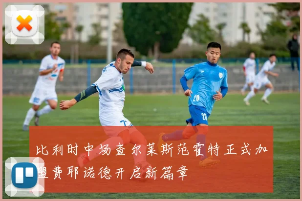 比利时中场查尔莱斯范霍特正式加盟费耶诺德开启新篇章