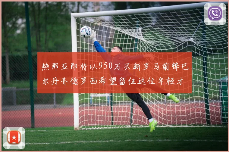 热那亚即将以950万买断罗马前锋巴尔丹齐德罗西希望留住这位年轻才俊