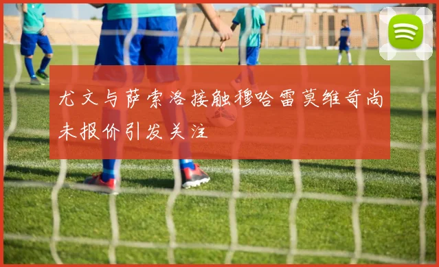 尤文与萨索洛接触穆哈雷莫维奇尚未报价引发关注