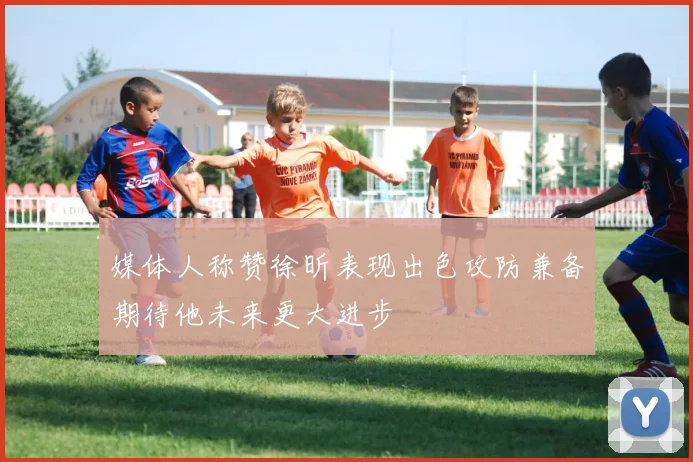 媒体人称赞徐昕表现出色攻防兼备期待他未来更大进步