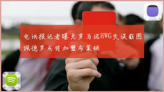 电讯报记者曝光罗马诺HWG失误截图佩德罗或将加盟布莱顿