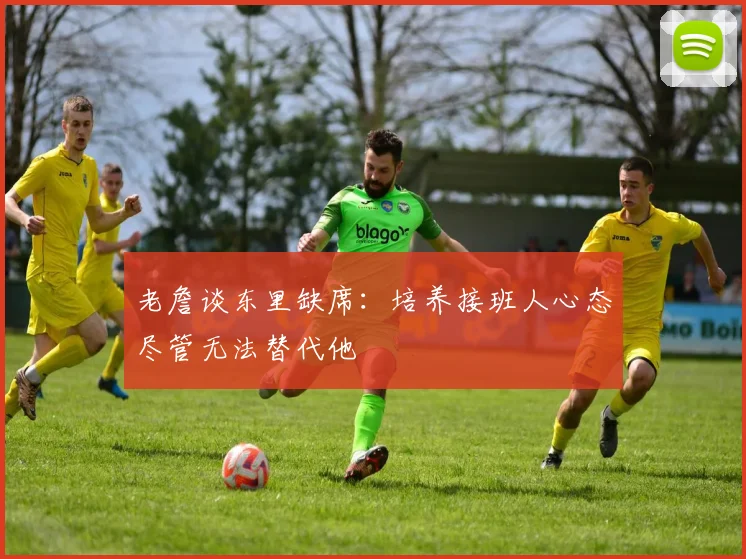 老詹谈东里缺席：培养接班人心态尽管无法替代他