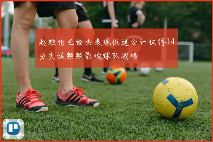赵维伦王俊杰表现低迷合计仅得14分失误频频影响球队战绩