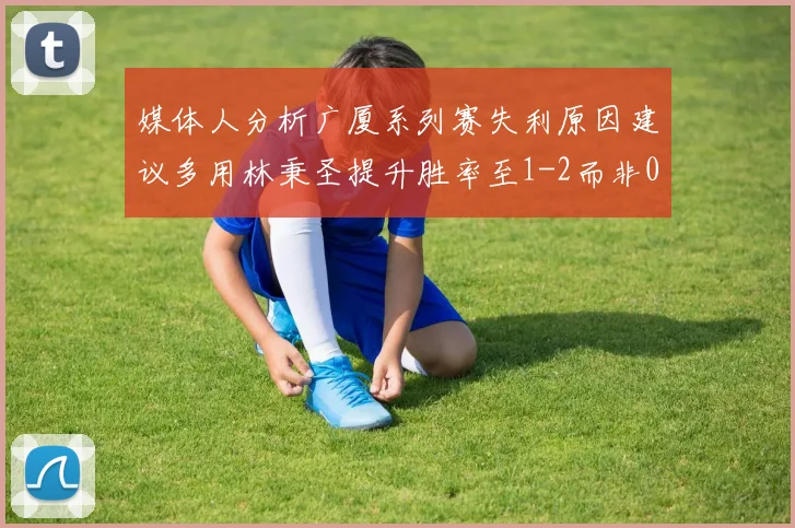 媒体人分析广厦系列赛失利原因建议多用林秉圣提升胜率至1-2而非0-3