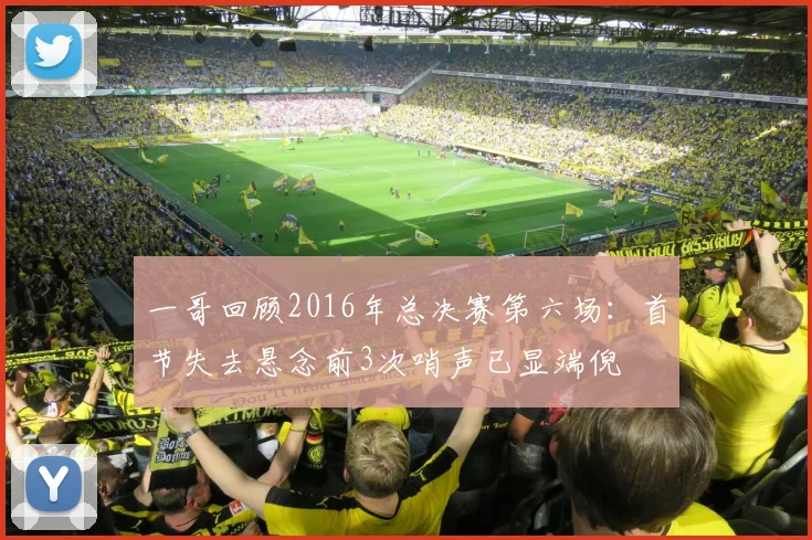 一哥回顾2016年总决赛第六场：首节失去悬念前3次哨声已显端倪