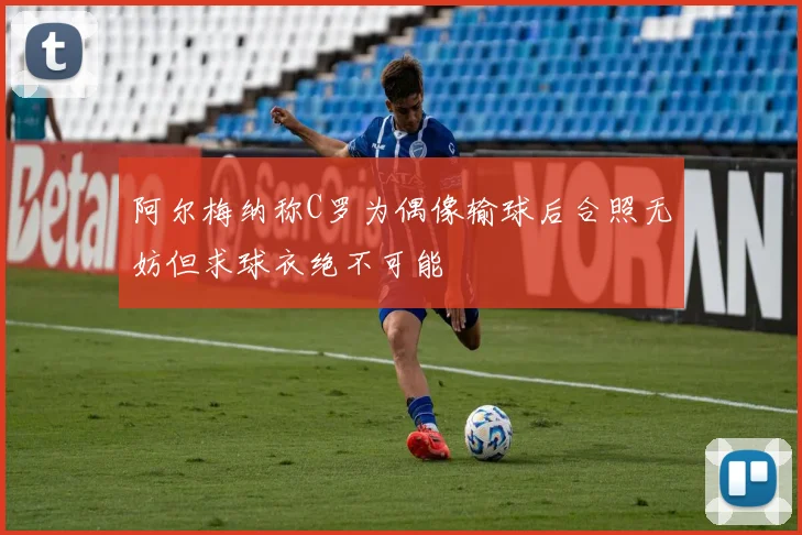 阿尔梅纳称C罗为偶像输球后合照无妨但求球衣绝不可能