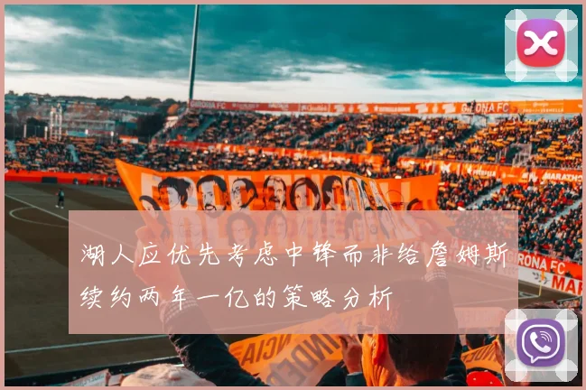 湖人应优先考虑中锋而非给詹姆斯续约两年一亿的策略分析