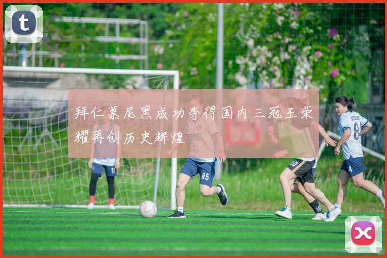 拜仁慕尼黑成功夺得国内三冠王荣耀再创历史辉煌