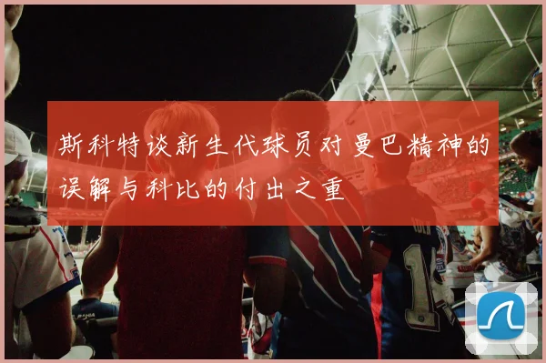 斯科特谈新生代球员对曼巴精神的误解与科比的付出之重