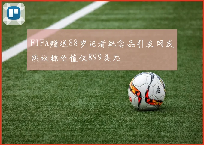 FIFA赠送88岁记者纪念品引发网友热议称价值仅899美元