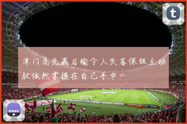 津门虎先赢后输令人失落保级主动权依然掌握在自己手中