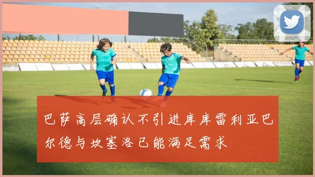 巴萨高层确认不引进库库雷利亚巴尔德与坎塞洛已能满足需求