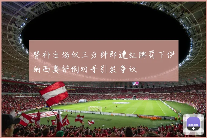 替补出场仅三分钟即遭红牌罚下伊纳西奥铲倒对手引发争议